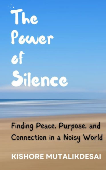 The Power of Silence: Finding Peace, Purpose, and Connection in a Noisy World