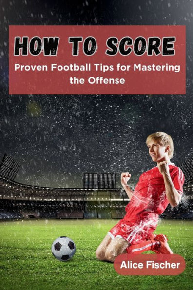 How to Score: Proven Football Tips for Mastering the Offense