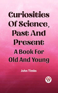 Title: Curiosities Of Science, Past And Present A Book For Old And Young, Author: JOHN TIMBS