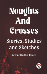 Title: Noughts And Crosses Stories, Studies And Sketches, Author: Arthur Quiller-Couch