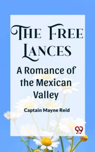 Title: The Free Lances A Romance Of The Mexican Valley, Author: Mayne Reid