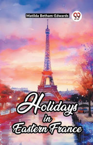 Title: Holidays In Eastern France, Author: Matilda Betham-Edwards