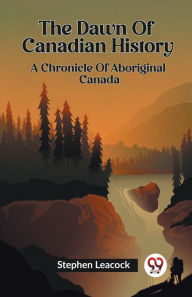 Title: The Dawn Of Canadian History A Chronicle Of Aboriginal Canada, Author: Stephen Leacock