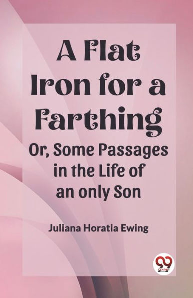 a Flat Iron for Farthing Or, Some Passages the Life of an only Son