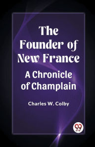 Title: The Founder of New France A Chronicle of Champlain, Author: Charles W Colby