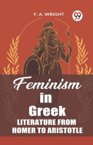 Title: Feminism in Greek Literature from Homer to Aristotle, Author: F a Wright