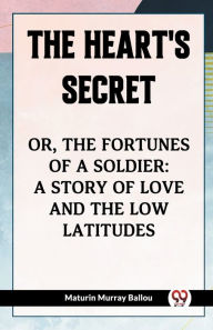 Title: The Heart's Secret Or, The Fortunes Of A Soldier: A Story Of Love And The Low Latitudes, Author: Maturin Murray Ballou