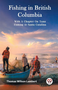 Title: Fishing in British Columbia With A Chapter On Tuna Fishing At Santa Catalina, Author: Thomas Wilson Lambert