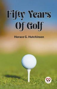 Title: Fifty Years Of Golf, Author: Horace G Hutchinson