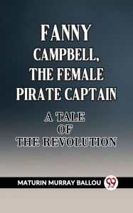 Title: Fanny Campbell, The Female Pirate Captain A Tale Of The Revolution, Author: Maturin Murray Ballou