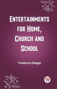 Title: Entertainments for Home, Church and School, Author: Frederica Seeger