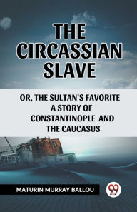 Title: The Circassian Slave Or, The Sultan'S Favorite A Story Of Constantinople And The Caucasus, Author: Maturin Murray Ballou