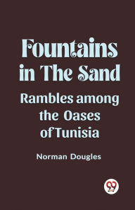 Title: Fountains in the Sand Rambles Among the Oases of Tunisia, Author: Norman Douglas