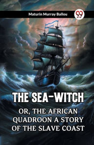 Title: The Sea-Witch Or, The African Quadroon A Story Of The Slave Coast, Author: Maturin Murray Ballou