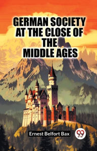 Title: German Society At The Close Of The Middle Ages, Author: Ernest Belfort Bax