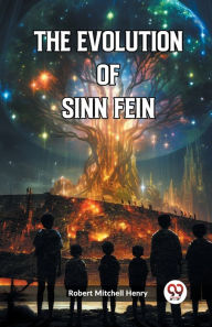 Title: The Evolution of Sinn Fein, Author: Robert Mitchell Henry