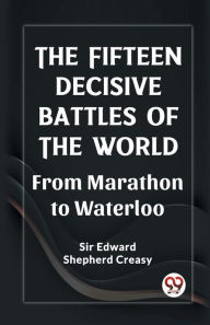 Title: The Fifteen Decisive Battles of the World From Marathon to Waterloo, Author: Edward Shepherd Creasy