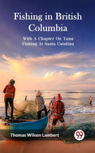 Title: Fishing in British Columbia With A Chapter On Tuna Fishing At Santa Catalina, Author: Thomas Wilson Lambert