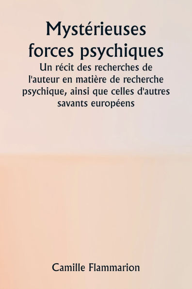 Mystï¿½rieuses forces psychiques Un rï¿½cit des recherches de l'auteur en matiï¿½re de recherche psychique, ainsi que celles d'autres savants europï¿½ens