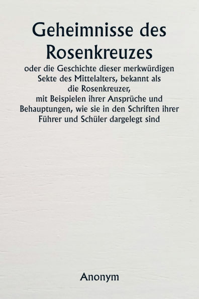 Geheimnisse des Rosenkreuzes oder die Geschichte dieser merkwï¿½rdigen Sekte des Mittelalters, bekannt als die Rosenkreuzer, mit Beispielen ihrer Ansprï¿½che und Behauptungen, wie sie in den Schriften ihrer Fï¿½hrer und Schï¿½ler dargelegt sind.