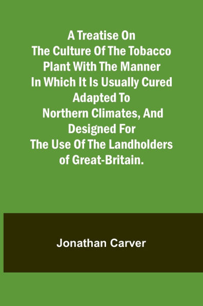 A treatise on the culture of the tobacco plant with the manner in which it is usually cured Adapted to northern climates, and designed for the use of the landholders of Great-Britain.
