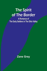 Title: The Spirit of the Border: A Romance of the Early Settlers in the Ohio Valley, Author: Zane Grey