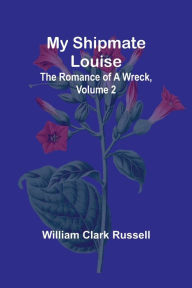 Title: My Shipmate Louise: The Romance of a Wreck, Volume 2, Author: William Clark Russell