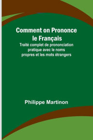 Title: Comment on Prononce le Franï¿½ais; Traitï¿½ complet de prononciation pratique avec le noms propres et les mots ï¿½trangers, Author: Philippe Martinon