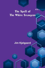 Title: The Spell of the White Sturgeon, Author: Jim Kjelgaard