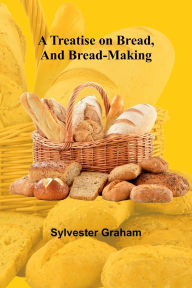 Title: A Treatise on Bread, and Bread-making, Author: Sylvester Graham
