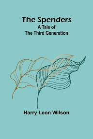 Title: The Spenders: A Tale of the Third Generation, Author: Harry Leon Wilson