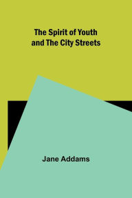 Title: The Spirit of Youth and the City Streets, Author: Jane Addams