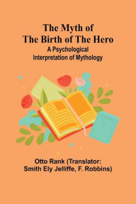 Title: The Myth of the Birth of the Hero: A psychological interpretation of mythology, Author: Otto Rank