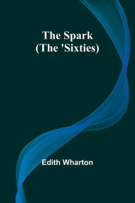 Title: The Spark (The 'Sixties), Author: Edith Wharton