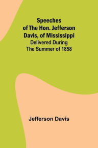 Title: Speeches of the Hon. Jefferson Davis, of Mississippi; delivered during the summer of 1858, Author: Jefferson Davis