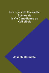 Title: Franï¿½ois de Bienville: Scï¿½nes de la Vie Canadienne au XVII siï¿½cle, Author: Joseph Marmette