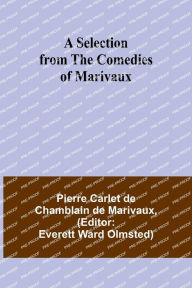 Title: A Selection from the Comedies of Marivaux, Author: Pierre Carlet de Chamblain de Ma