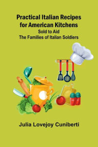 Title: Practical Italian Recipes for American Kitchens; Sold to aid the Families of Italian Soldiers, Author: Julia Lovejoy Cuniberti