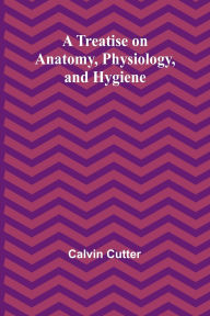 Title: A Treatise on Anatomy, Physiology, and Hygiene, Author: Calvin Cutter