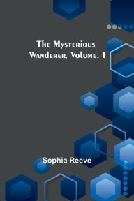 Title: The Mysterious Wanderer, Volume. I, Author: Sophia Reeve