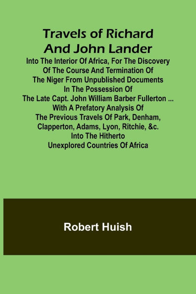 Travels of Richard and John Lander into the interior of Africa, for the discovery of the course and termination of the Niger From unpublished documents in the possession of the late Capt. John William Barber Fullerton ... with a prefatory analysis of the