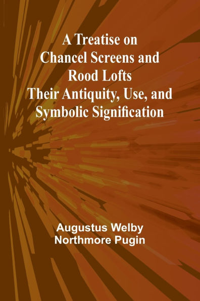 A Treatise on Chancel Screens and Rood Lofts Their Antiquity, Use, and Symbolic Signification