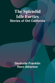 Title: The Splendid Idle Forties: Stories of Old California, Author: Gertrude Franklin Horn Atherton