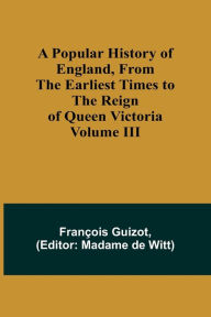 Title: A Popular History of England, From the Earliest Times to the Reign of Queen Victoria; Volume III, Author: Franïois Guizot