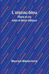 Title: L'oiseau bleu: Fï¿½erie en six actes et douze tableaux, Author: Maurice Maeterlinck