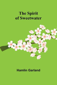 Title: The Spirit of Sweetwater, Author: Hamlin Garland