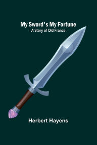 Title: My Sword's My Fortune: A Story of Old France, Author: Herbert Hayens