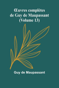 Title: OEuvres complï¿½tes de Guy de Maupassant (Volume 13), Author: Guy de Maupassant