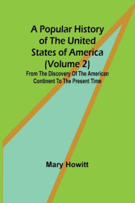 Title: A popular history of the United States of America (Volume 2): from the discovery of the American continent to the present time, Author: Mary Howitt