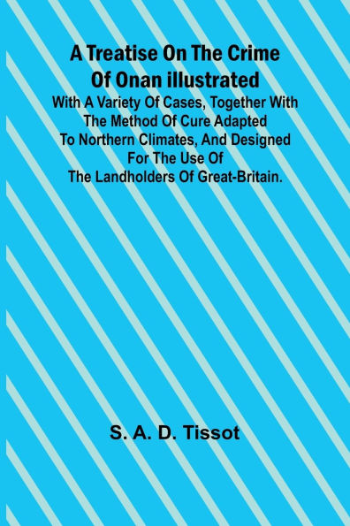 A Treatise on the Crime of Onan Illustrated with a Variety of Cases, Together with the Method of Cure Adapted to northern climates, and designed for the use of the landholders of Great-Britain.